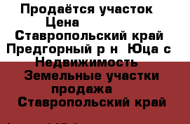 Продаётся участок › Цена ­ 200 000 - Ставропольский край, Предгорный р-н, Юца с. Недвижимость » Земельные участки продажа   . Ставропольский край